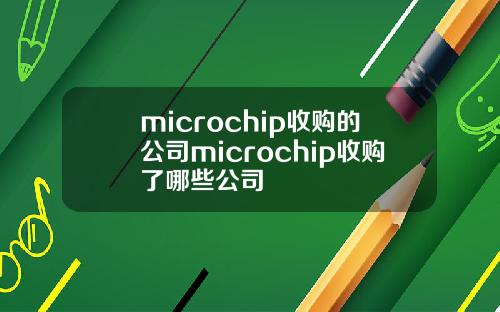 microchip收购的公司microchip收购了哪些公司