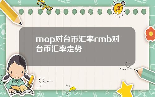 mop对台币汇率rmb对台币汇率走势