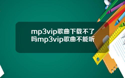 mp3vip歌曲下载不了吗mp3vip歌曲不能听