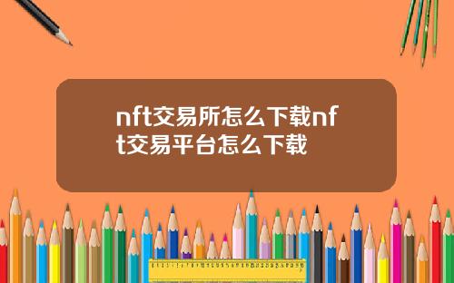 nft交易所怎么下载nft交易平台怎么下载