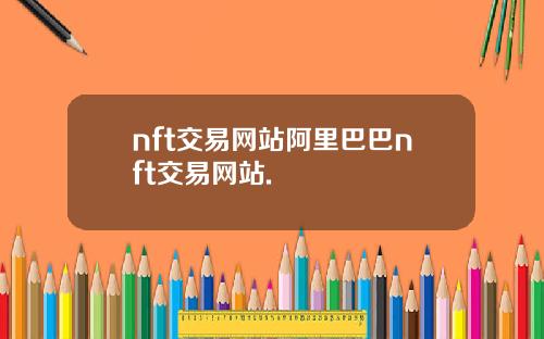 nft交易网站阿里巴巴nft交易网站.