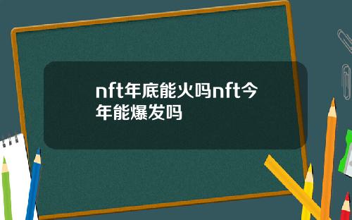 nft年底能火吗nft今年能爆发吗