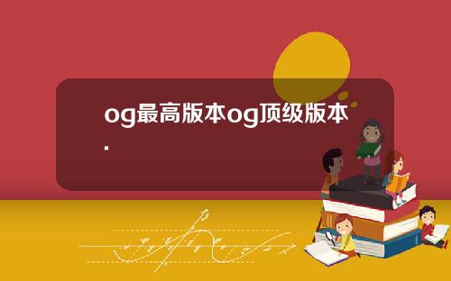 og最高版本og顶级版本.