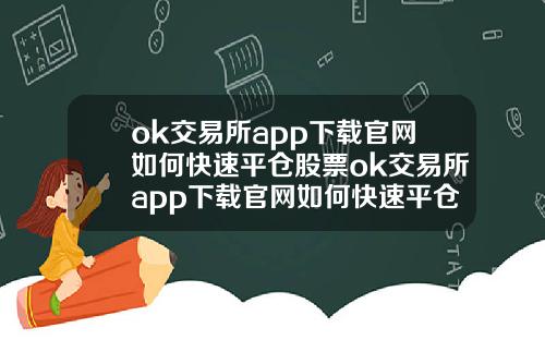 ok交易所app下载官网如何快速平仓股票ok交易所app下载官网如何快速平仓股票交易