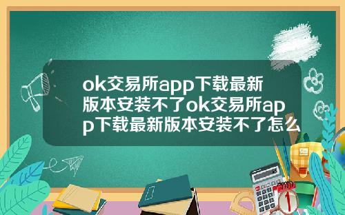 ok交易所app下载最新版本安装不了ok交易所app下载最新版本安装不了怎么办.