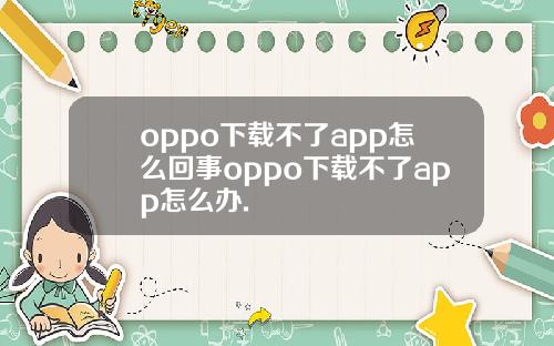 oppo下载不了app怎么回事oppo下载不了app怎么办.