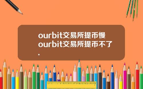 ourbit交易所提币慢ourbit交易所提币不了.