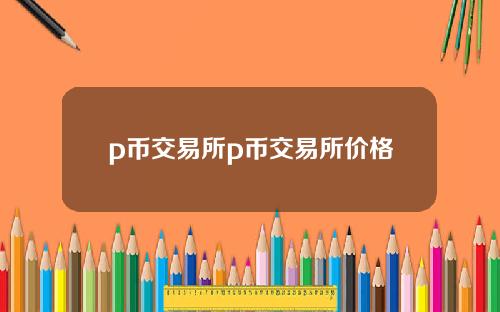 p币交易所p币交易所价格