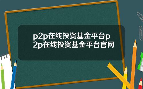 p2p在线投资基金平台p2p在线投资基金平台官网