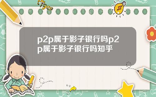 p2p属于影子银行吗p2p属于影子银行吗知乎