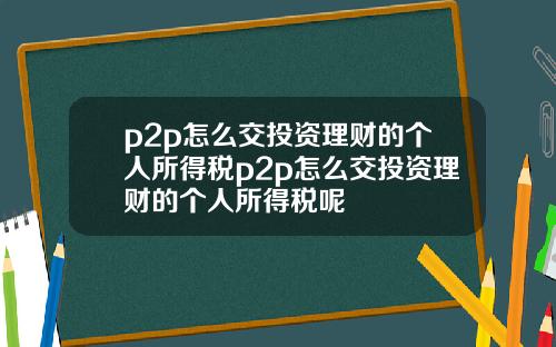 p2p怎么交投资理财的个人所得税p2p怎么交投资理财的个人所得税呢