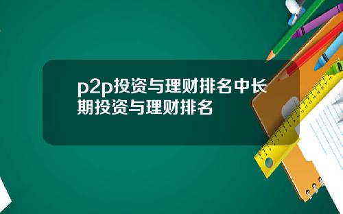 p2p投资与理财排名中长期投资与理财排名