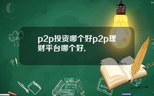 p2p投资哪个好p2p理财平台哪个好.