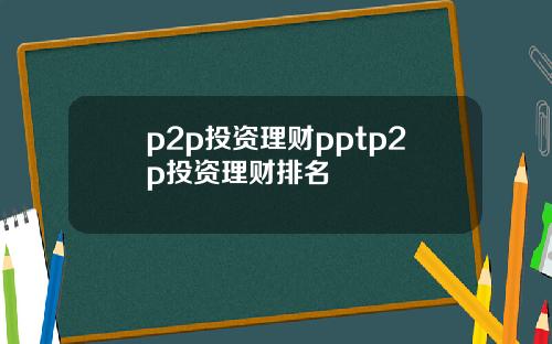 p2p投资理财pptp2p投资理财排名