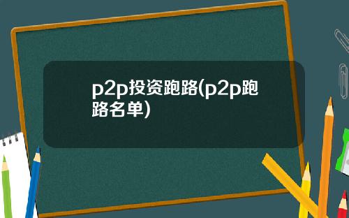 p2p投资跑路(p2p跑路名单)