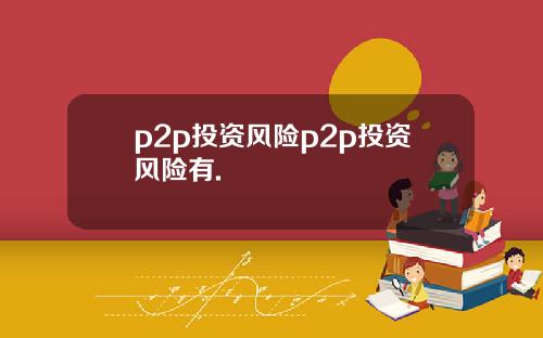 p2p投资风险p2p投资风险有.