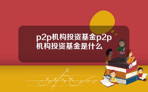 p2p机构投资基金p2p机构投资基金是什么