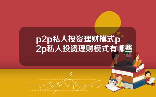 p2p私人投资理财模式p2p私人投资理财模式有哪些