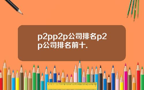 p2pp2p公司排名p2p公司排名前十.