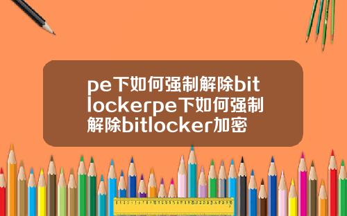 pe下如何强制解除bitlockerpe下如何强制解除bitlocker加密.