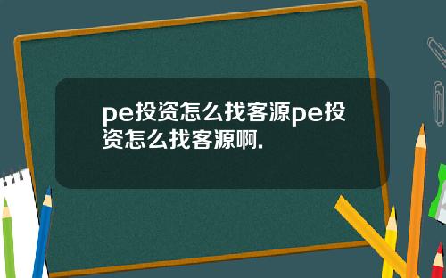 pe投资怎么找客源pe投资怎么找客源啊.