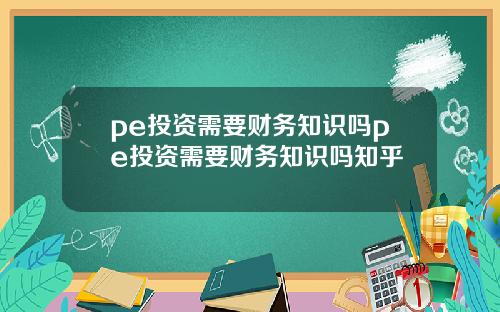 pe投资需要财务知识吗pe投资需要财务知识吗知乎