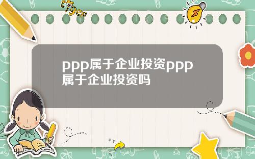 ppp属于企业投资ppp属于企业投资吗