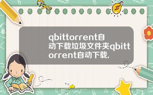 qbittorrent自动下载垃圾文件夹qbittorrent自动下载.