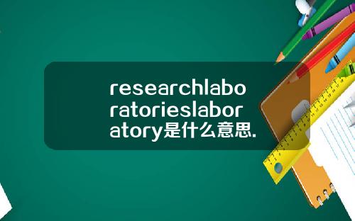 researchlaboratorieslaboratory是什么意思.