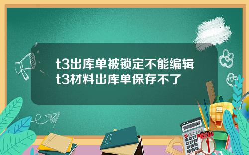 t3出库单被锁定不能编辑t3材料出库单保存不了