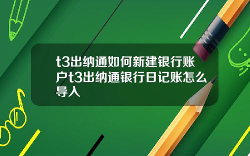 t3出纳通如何新建银行账户t3出纳通银行日记账怎么导入