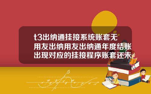 t3出纳通挂接系统账套无用友出纳用友出纳通年度结账出现对应的挂接程序账套还未结账请先进行挂接程序