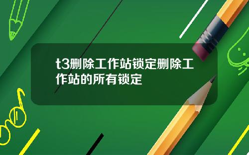 t3删除工作站锁定删除工作站的所有锁定