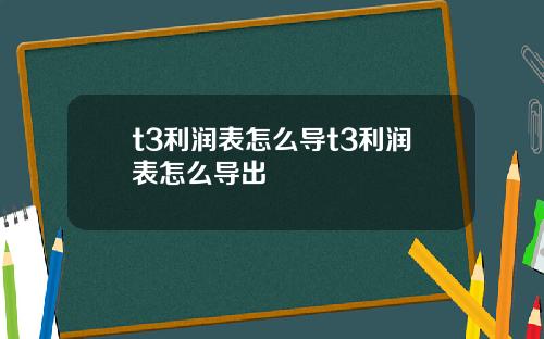 t3利润表怎么导t3利润表怎么导出