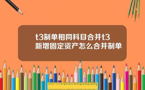 t3制单相同科目合并t3新增固定资产怎么合并制单