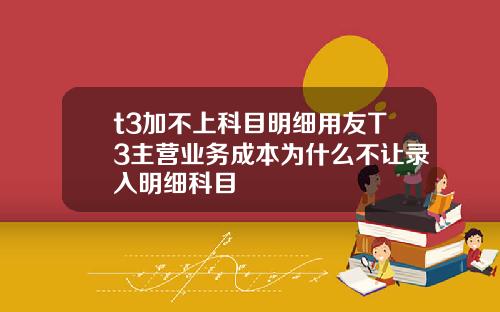 t3加不上科目明细用友T3主营业务成本为什么不让录入明细科目