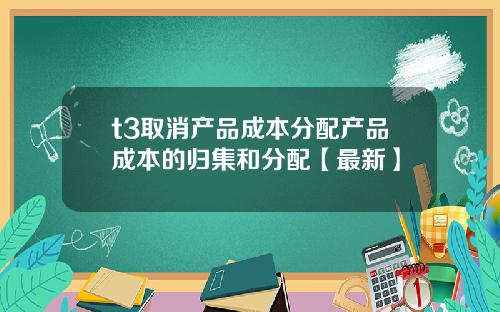 t3取消产品成本分配产品成本的归集和分配【最新】