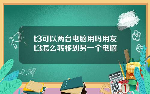 t3可以两台电脑用吗用友t3怎么转移到另一个电脑