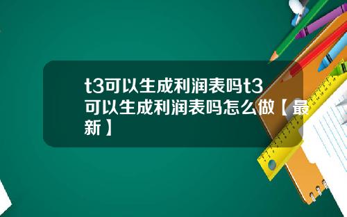 t3可以生成利润表吗t3可以生成利润表吗怎么做【最新】