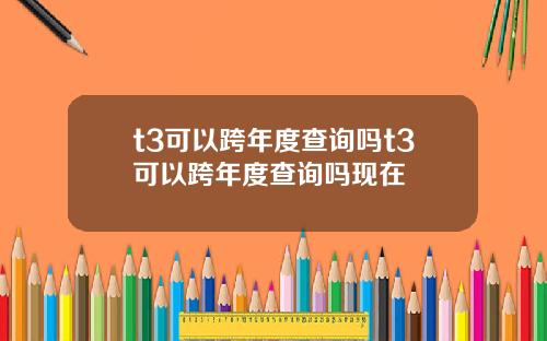 t3可以跨年度查询吗t3可以跨年度查询吗现在