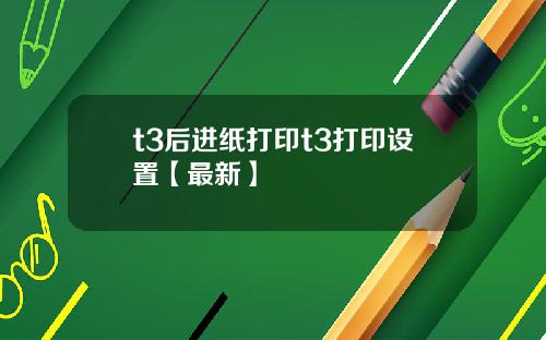 t3后进纸打印t3打印设置【最新】