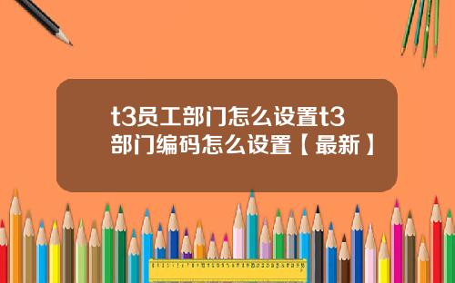 t3员工部门怎么设置t3部门编码怎么设置【最新】