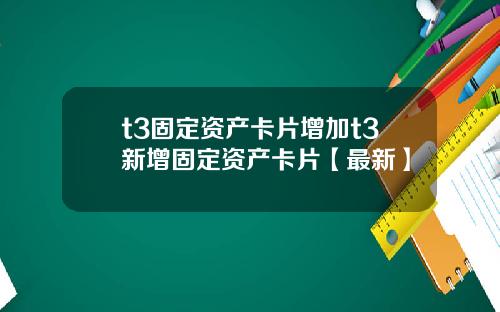 t3固定资产卡片增加t3新增固定资产卡片【最新】