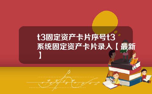 t3固定资产卡片序号t3系统固定资产卡片录入【最新】