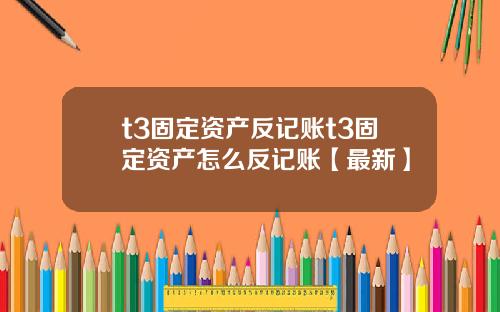 t3固定资产反记账t3固定资产怎么反记账【最新】