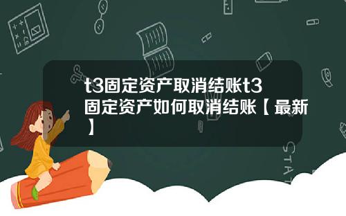 t3固定资产取消结账t3固定资产如何取消结账【最新】