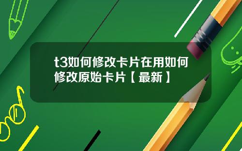 t3如何修改卡片在用如何修改原始卡片【最新】