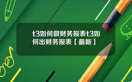 t3如何做财务报表t3如何出财务报表【最新】