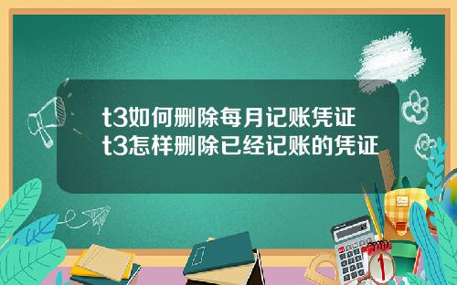 t3如何删除每月记账凭证t3怎样删除已经记账的凭证