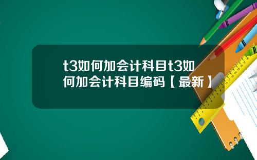 t3如何加会计科目t3如何加会计科目编码【最新】